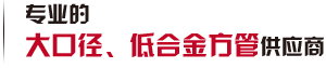 第一家生產(chǎn)大口徑、低合金方管廠(chǎng)家